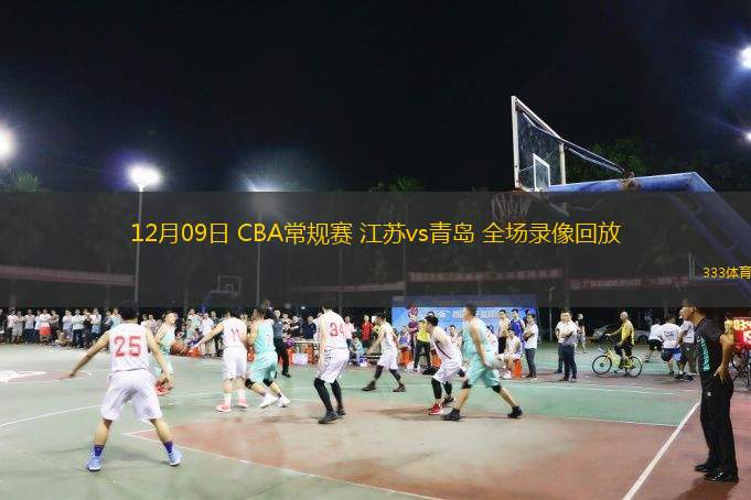  12月09日 CBA常規(guī)賽 江蘇vs青島 全場錄像回放