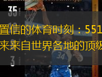  解鎖難以置信的體育時(shí)刻：551體育直播，為您帶來(lái)來(lái)自世界各地的頂級(jí)賽事