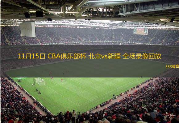  11月15日 CBA俱樂(lè)部杯 北京vs新疆 全場(chǎng)錄像回放