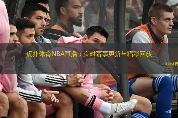  虎撲體育NBA直播：實(shí)時(shí)賽事更新與精彩回放